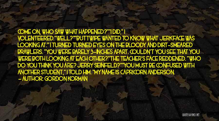 Gordon Korman Quotes: Come On, Who Saw What Happened?i Did, I Volenteered.well?buttwipe Wanted To Know What Jerkface Was Looking At. I Turned Turned