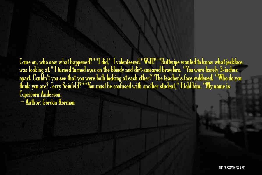 Gordon Korman Quotes: Come On, Who Saw What Happened?i Did, I Volenteered.well?buttwipe Wanted To Know What Jerkface Was Looking At. I Turned Turned