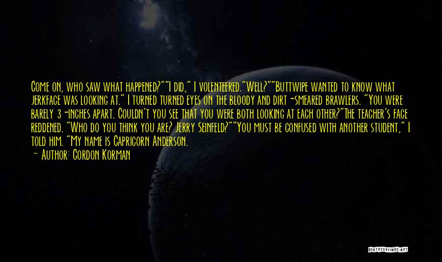 Gordon Korman Quotes: Come On, Who Saw What Happened?i Did, I Volenteered.well?buttwipe Wanted To Know What Jerkface Was Looking At. I Turned Turned