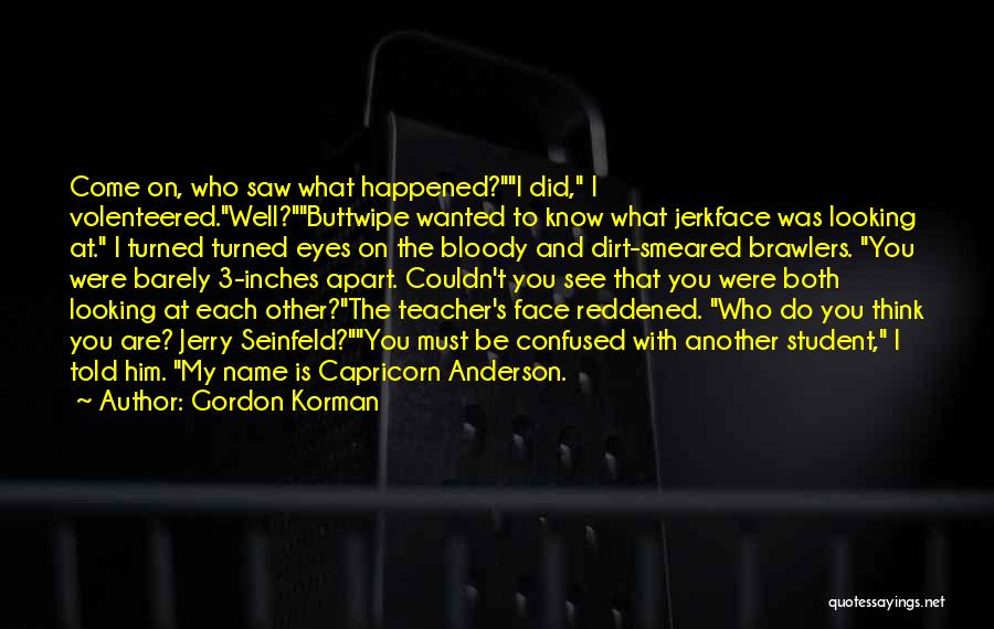 Gordon Korman Quotes: Come On, Who Saw What Happened?i Did, I Volenteered.well?buttwipe Wanted To Know What Jerkface Was Looking At. I Turned Turned