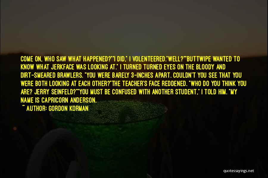 Gordon Korman Quotes: Come On, Who Saw What Happened?i Did, I Volenteered.well?buttwipe Wanted To Know What Jerkface Was Looking At. I Turned Turned