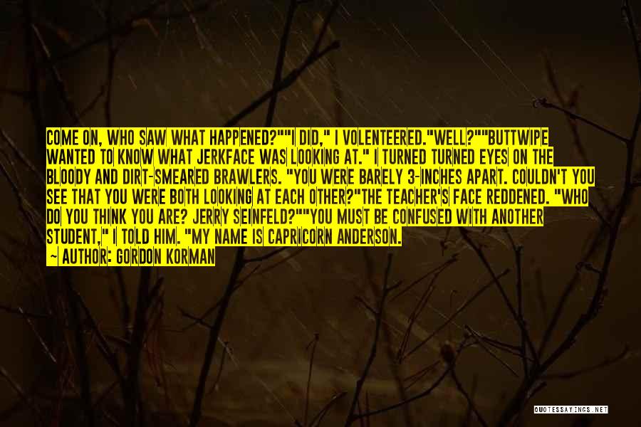 Gordon Korman Quotes: Come On, Who Saw What Happened?i Did, I Volenteered.well?buttwipe Wanted To Know What Jerkface Was Looking At. I Turned Turned