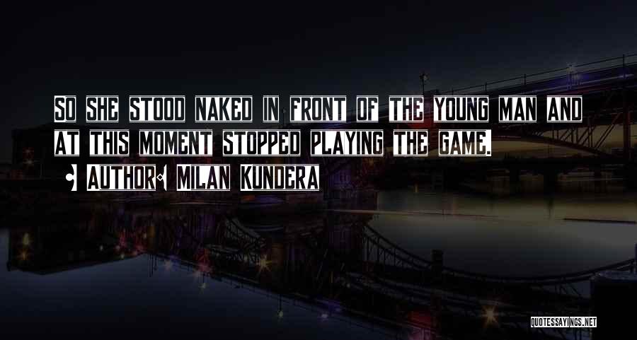 Milan Kundera Quotes: So She Stood Naked In Front Of The Young Man And At This Moment Stopped Playing The Game.