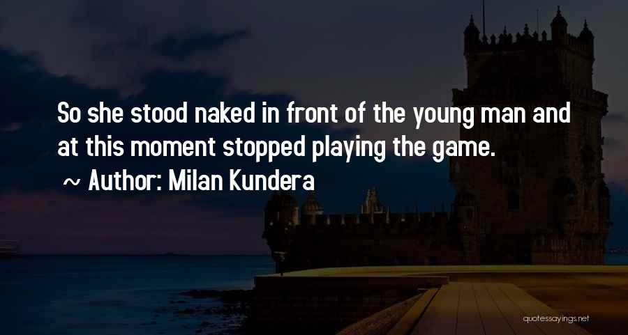 Milan Kundera Quotes: So She Stood Naked In Front Of The Young Man And At This Moment Stopped Playing The Game.