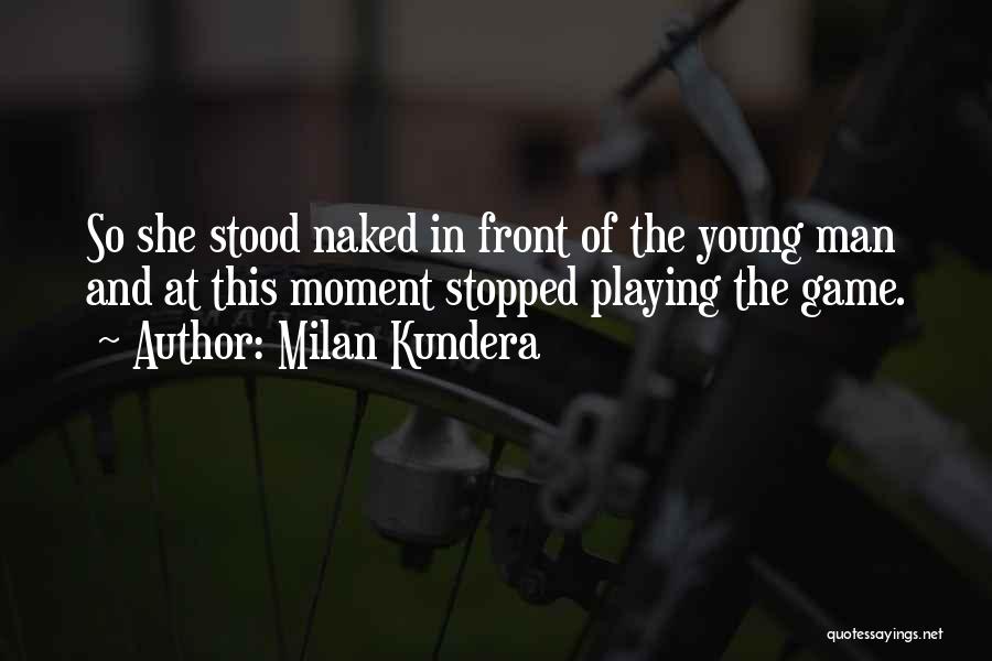 Milan Kundera Quotes: So She Stood Naked In Front Of The Young Man And At This Moment Stopped Playing The Game.