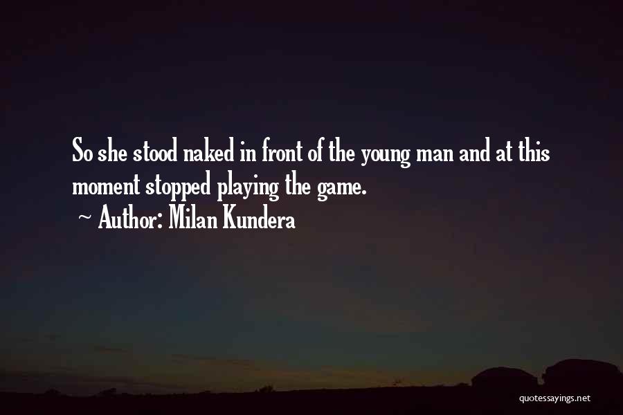 Milan Kundera Quotes: So She Stood Naked In Front Of The Young Man And At This Moment Stopped Playing The Game.