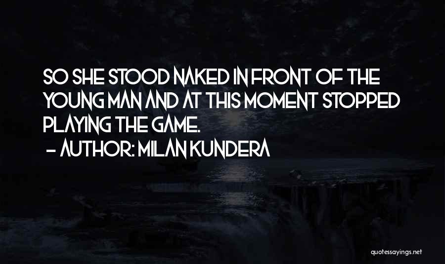 Milan Kundera Quotes: So She Stood Naked In Front Of The Young Man And At This Moment Stopped Playing The Game.