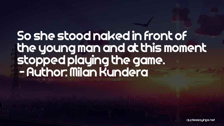 Milan Kundera Quotes: So She Stood Naked In Front Of The Young Man And At This Moment Stopped Playing The Game.