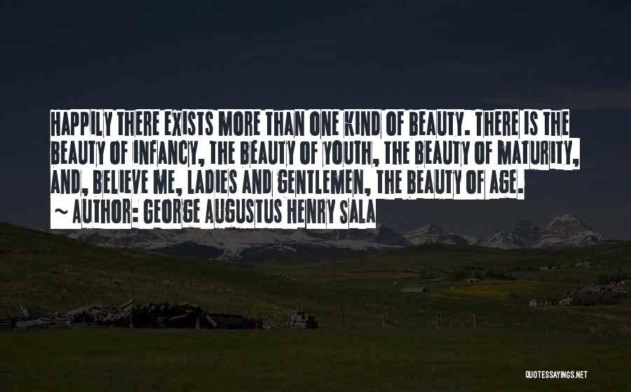 George Augustus Henry Sala Quotes: Happily There Exists More Than One Kind Of Beauty. There Is The Beauty Of Infancy, The Beauty Of Youth, The