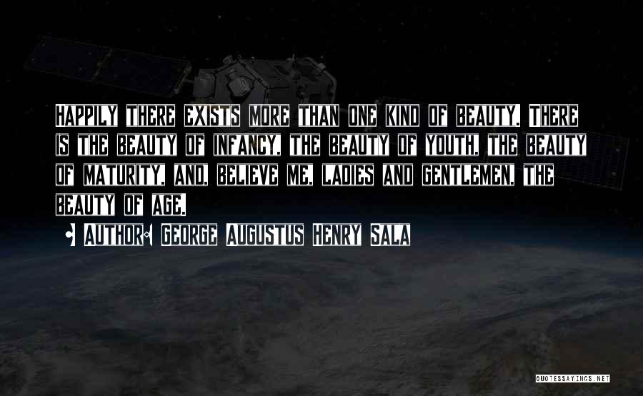 George Augustus Henry Sala Quotes: Happily There Exists More Than One Kind Of Beauty. There Is The Beauty Of Infancy, The Beauty Of Youth, The