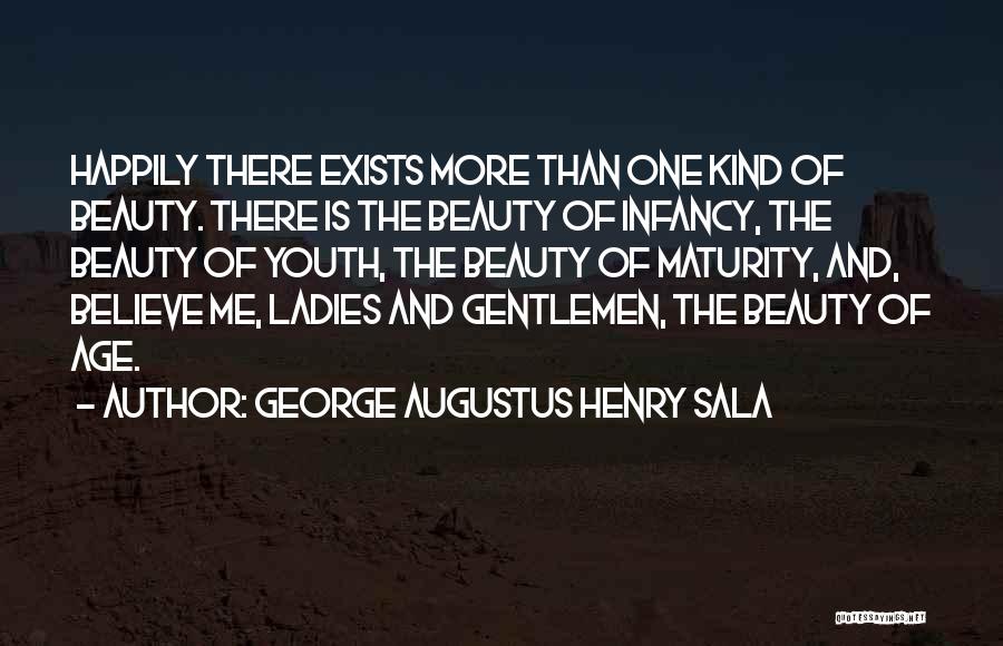 George Augustus Henry Sala Quotes: Happily There Exists More Than One Kind Of Beauty. There Is The Beauty Of Infancy, The Beauty Of Youth, The