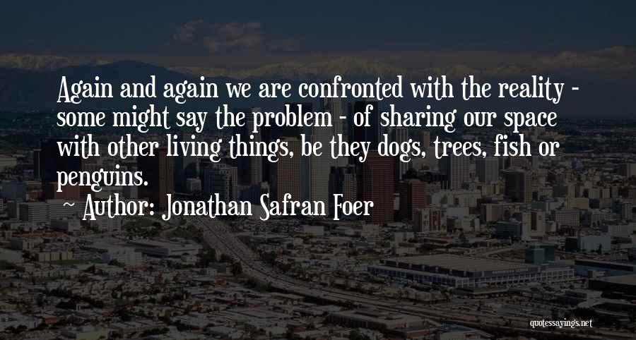 Jonathan Safran Foer Quotes: Again And Again We Are Confronted With The Reality - Some Might Say The Problem - Of Sharing Our Space