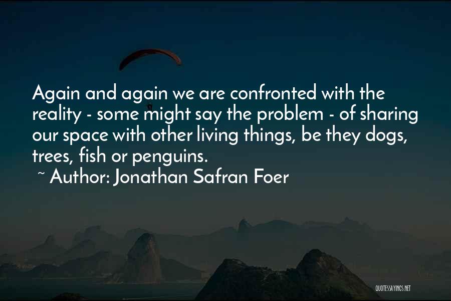 Jonathan Safran Foer Quotes: Again And Again We Are Confronted With The Reality - Some Might Say The Problem - Of Sharing Our Space
