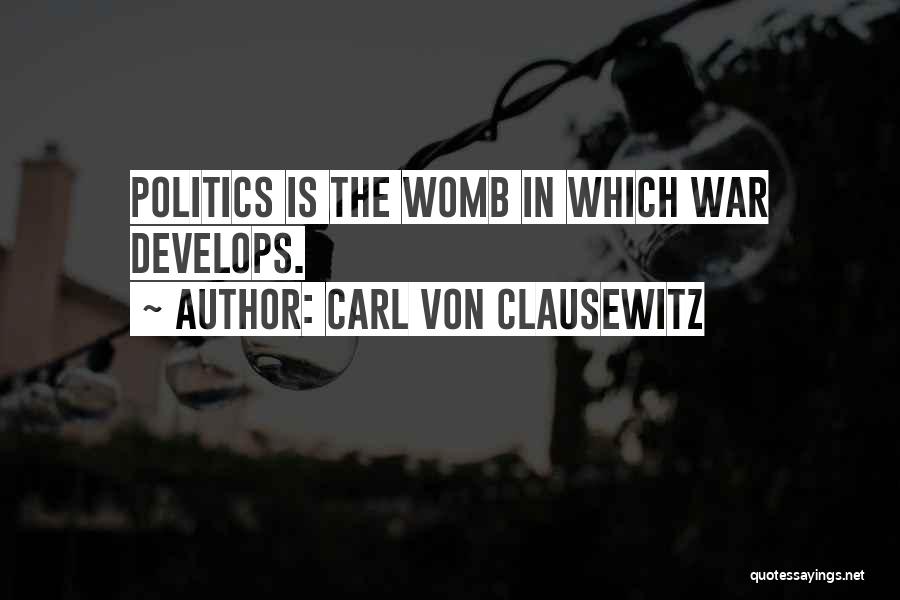 Carl Von Clausewitz Quotes: Politics Is The Womb In Which War Develops.