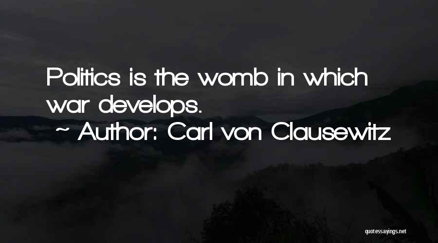 Carl Von Clausewitz Quotes: Politics Is The Womb In Which War Develops.