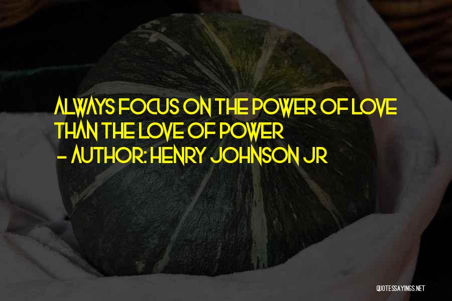 Henry Johnson Jr Quotes: Always Focus On The Power Of Love Than The Love Of Power