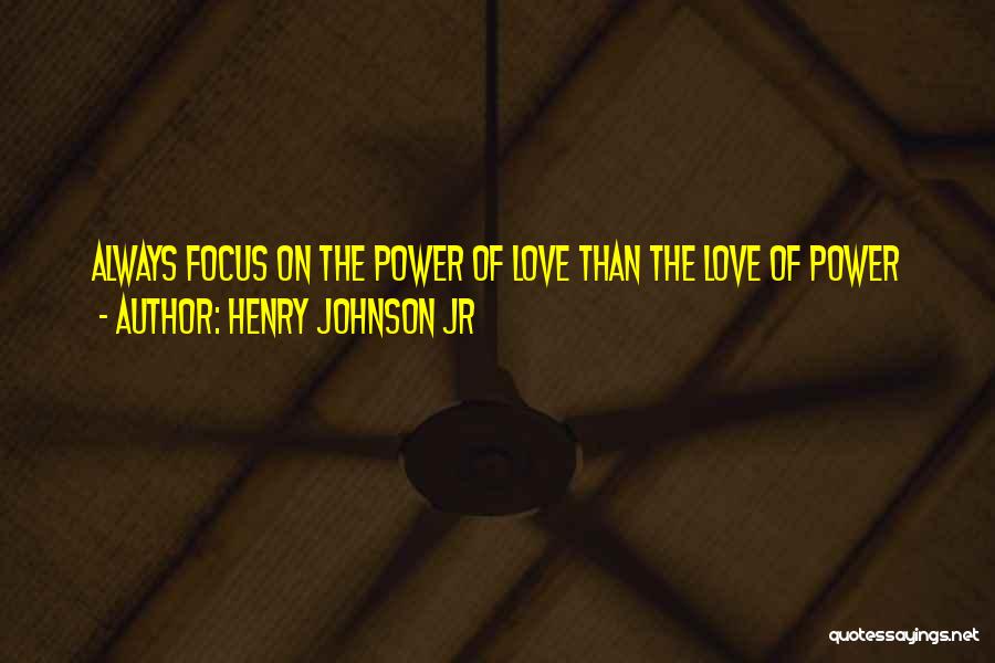 Henry Johnson Jr Quotes: Always Focus On The Power Of Love Than The Love Of Power