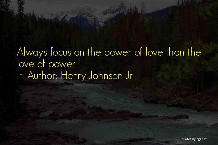 Henry Johnson Jr Quotes: Always Focus On The Power Of Love Than The Love Of Power