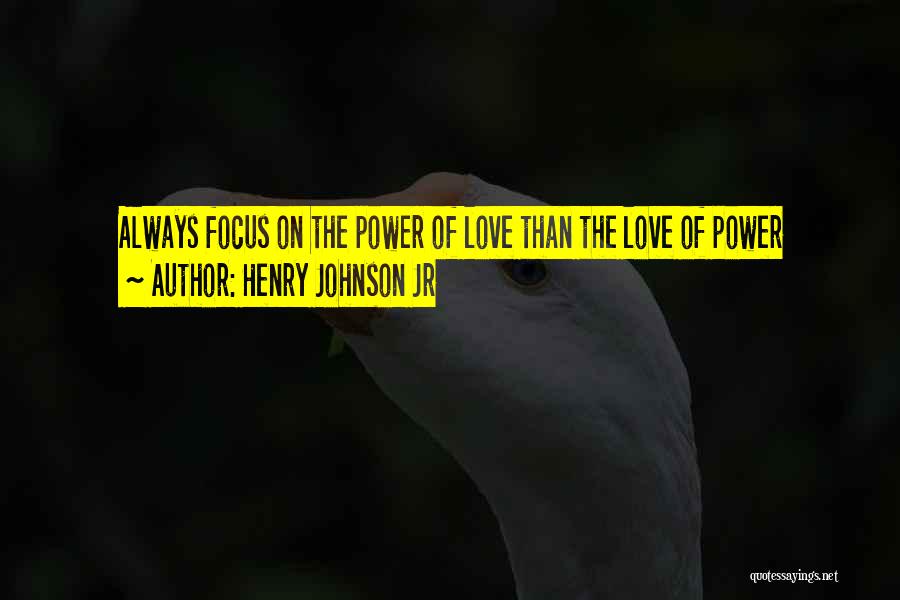 Henry Johnson Jr Quotes: Always Focus On The Power Of Love Than The Love Of Power