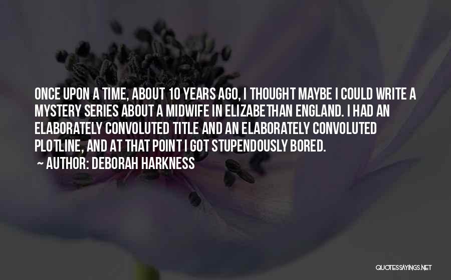 Deborah Harkness Quotes: Once Upon A Time, About 10 Years Ago, I Thought Maybe I Could Write A Mystery Series About A Midwife