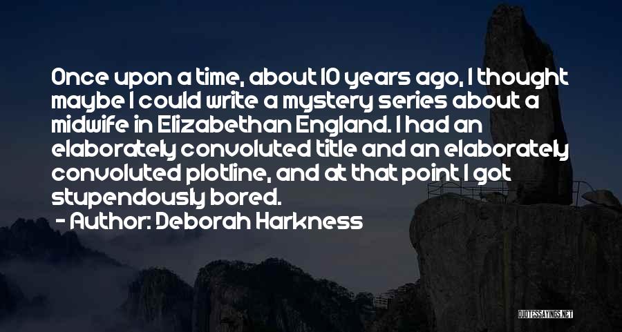 Deborah Harkness Quotes: Once Upon A Time, About 10 Years Ago, I Thought Maybe I Could Write A Mystery Series About A Midwife