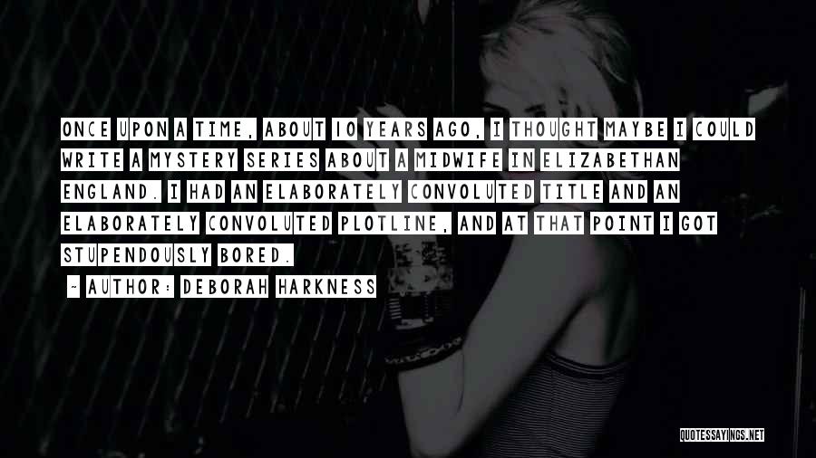 Deborah Harkness Quotes: Once Upon A Time, About 10 Years Ago, I Thought Maybe I Could Write A Mystery Series About A Midwife