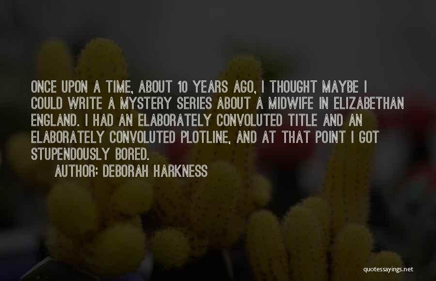 Deborah Harkness Quotes: Once Upon A Time, About 10 Years Ago, I Thought Maybe I Could Write A Mystery Series About A Midwife