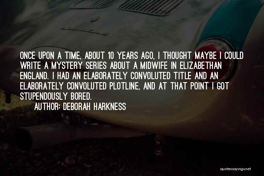 Deborah Harkness Quotes: Once Upon A Time, About 10 Years Ago, I Thought Maybe I Could Write A Mystery Series About A Midwife