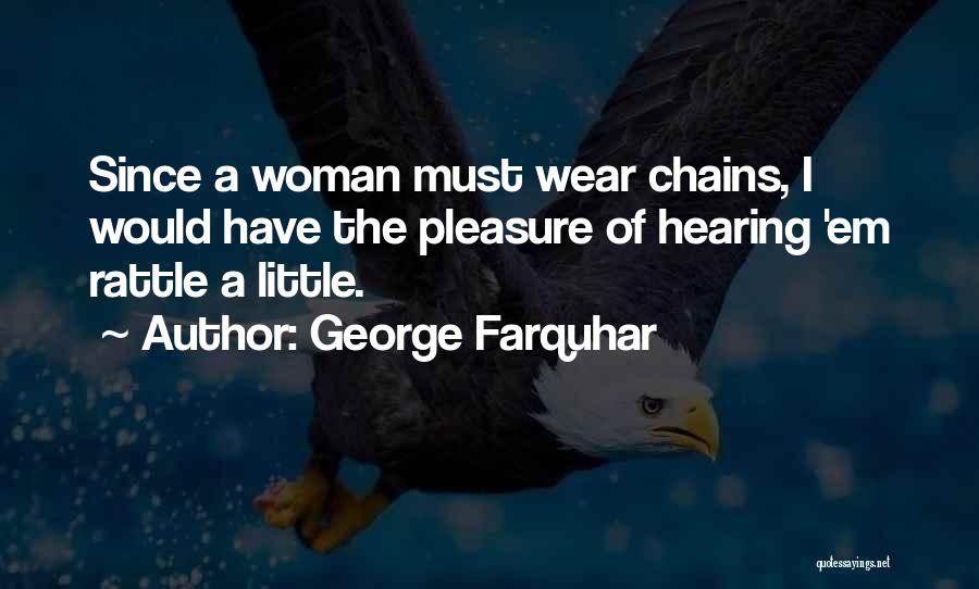 George Farquhar Quotes: Since A Woman Must Wear Chains, I Would Have The Pleasure Of Hearing 'em Rattle A Little.