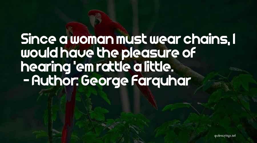 George Farquhar Quotes: Since A Woman Must Wear Chains, I Would Have The Pleasure Of Hearing 'em Rattle A Little.