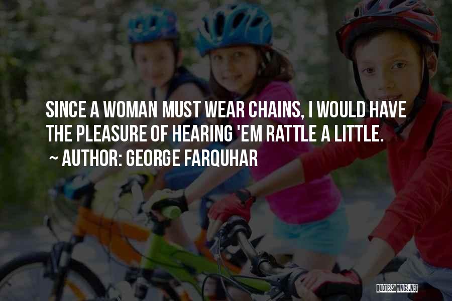 George Farquhar Quotes: Since A Woman Must Wear Chains, I Would Have The Pleasure Of Hearing 'em Rattle A Little.