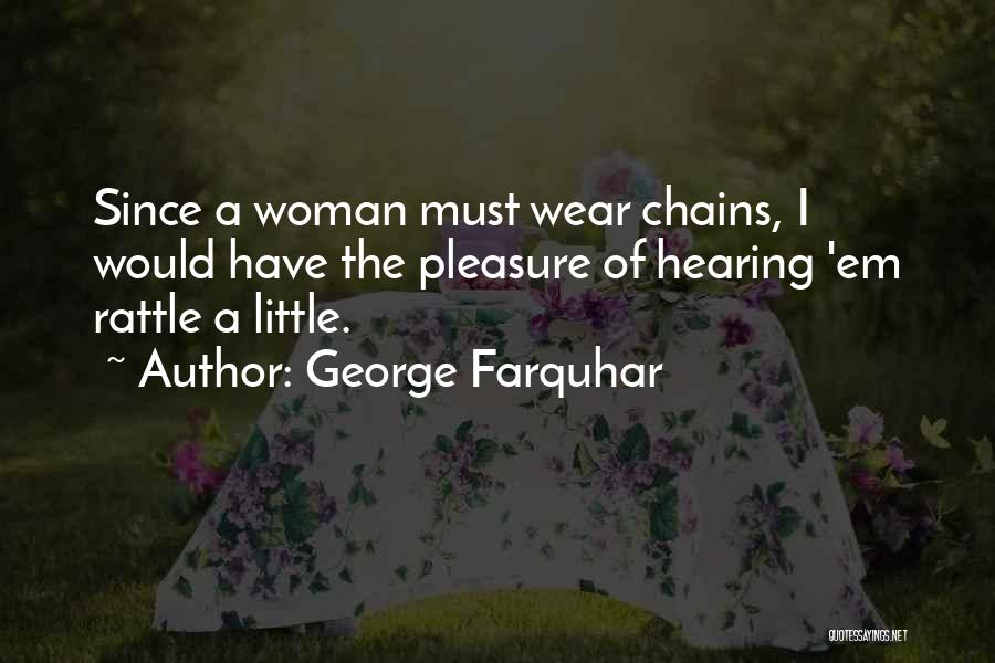 George Farquhar Quotes: Since A Woman Must Wear Chains, I Would Have The Pleasure Of Hearing 'em Rattle A Little.