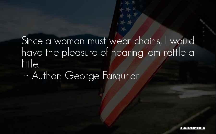 George Farquhar Quotes: Since A Woman Must Wear Chains, I Would Have The Pleasure Of Hearing 'em Rattle A Little.