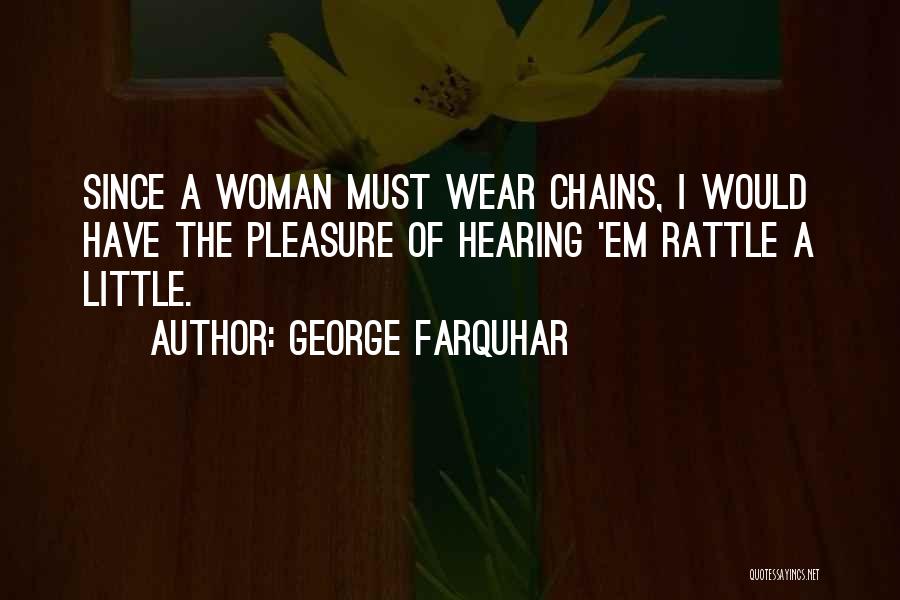 George Farquhar Quotes: Since A Woman Must Wear Chains, I Would Have The Pleasure Of Hearing 'em Rattle A Little.