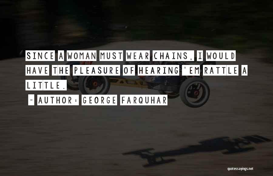 George Farquhar Quotes: Since A Woman Must Wear Chains, I Would Have The Pleasure Of Hearing 'em Rattle A Little.
