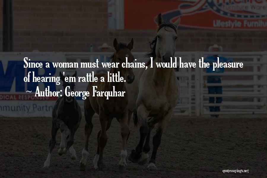 George Farquhar Quotes: Since A Woman Must Wear Chains, I Would Have The Pleasure Of Hearing 'em Rattle A Little.