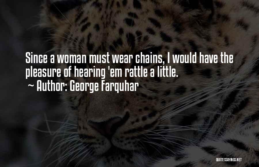 George Farquhar Quotes: Since A Woman Must Wear Chains, I Would Have The Pleasure Of Hearing 'em Rattle A Little.