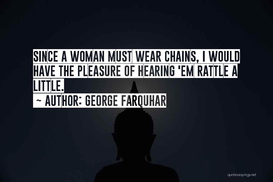 George Farquhar Quotes: Since A Woman Must Wear Chains, I Would Have The Pleasure Of Hearing 'em Rattle A Little.