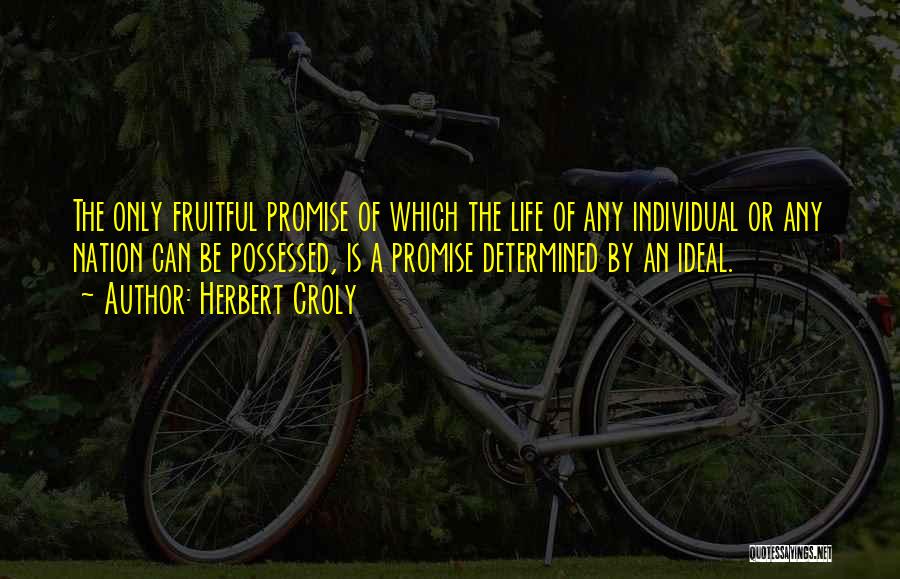 Herbert Croly Quotes: The Only Fruitful Promise Of Which The Life Of Any Individual Or Any Nation Can Be Possessed, Is A Promise