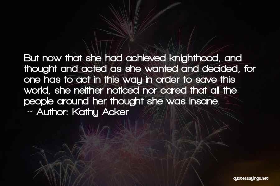 Kathy Acker Quotes: But Now That She Had Achieved Knighthood, And Thought And Acted As She Wanted And Decided, For One Has To