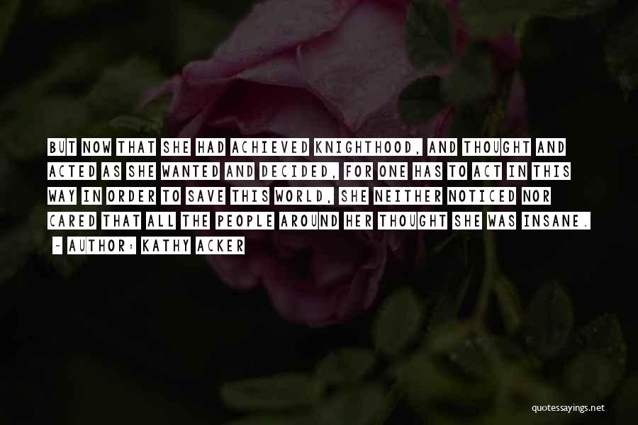 Kathy Acker Quotes: But Now That She Had Achieved Knighthood, And Thought And Acted As She Wanted And Decided, For One Has To