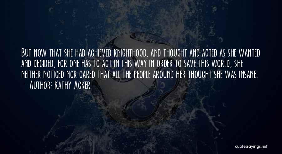 Kathy Acker Quotes: But Now That She Had Achieved Knighthood, And Thought And Acted As She Wanted And Decided, For One Has To