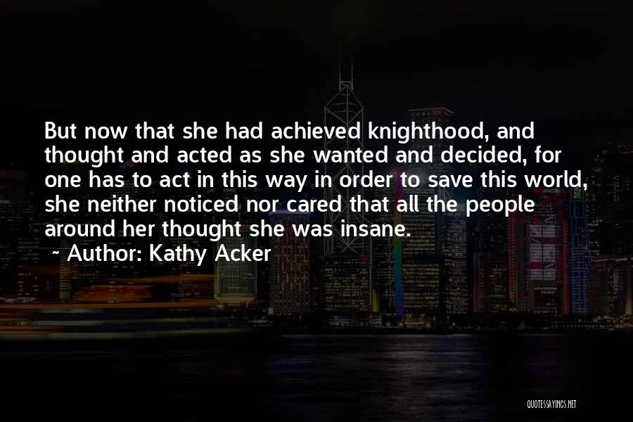 Kathy Acker Quotes: But Now That She Had Achieved Knighthood, And Thought And Acted As She Wanted And Decided, For One Has To