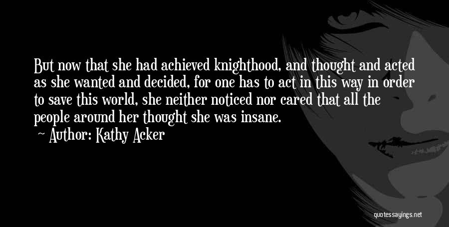 Kathy Acker Quotes: But Now That She Had Achieved Knighthood, And Thought And Acted As She Wanted And Decided, For One Has To