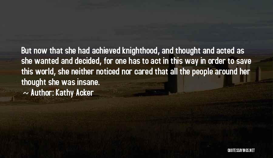 Kathy Acker Quotes: But Now That She Had Achieved Knighthood, And Thought And Acted As She Wanted And Decided, For One Has To