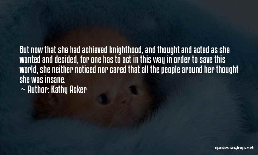 Kathy Acker Quotes: But Now That She Had Achieved Knighthood, And Thought And Acted As She Wanted And Decided, For One Has To