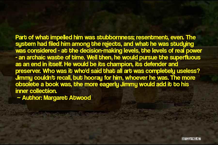 Margaret Atwood Quotes: Part Of What Impelled Him Was Stubbornness; Resentment, Even. The System Had Filed Him Among The Rejects, And What He