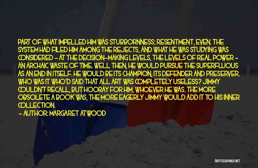 Margaret Atwood Quotes: Part Of What Impelled Him Was Stubbornness; Resentment, Even. The System Had Filed Him Among The Rejects, And What He