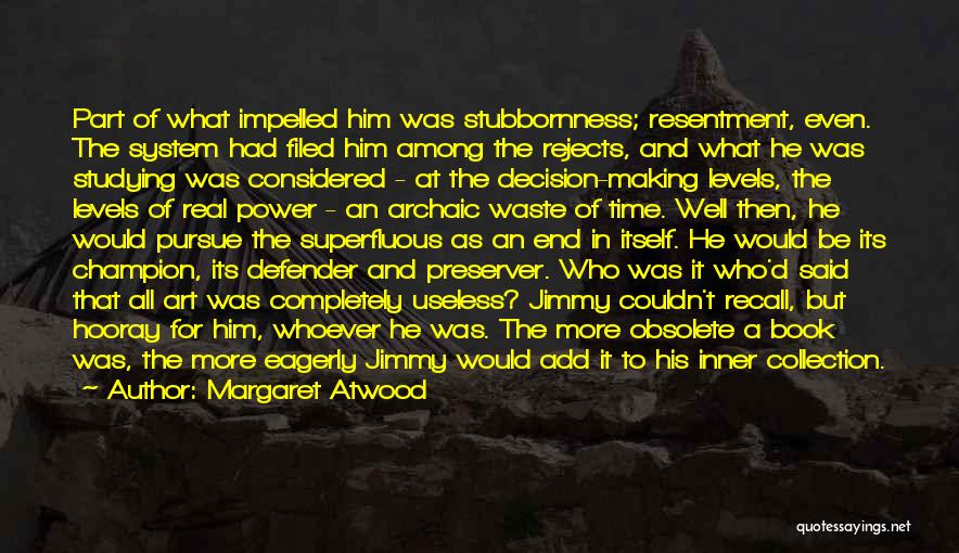 Margaret Atwood Quotes: Part Of What Impelled Him Was Stubbornness; Resentment, Even. The System Had Filed Him Among The Rejects, And What He