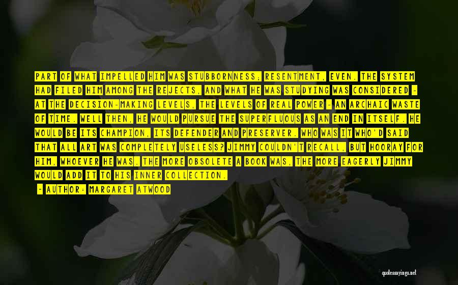 Margaret Atwood Quotes: Part Of What Impelled Him Was Stubbornness; Resentment, Even. The System Had Filed Him Among The Rejects, And What He